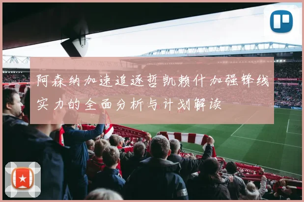 阿森纳加速追逐哲凯赖什加强锋线实力的全面分析与计划解读