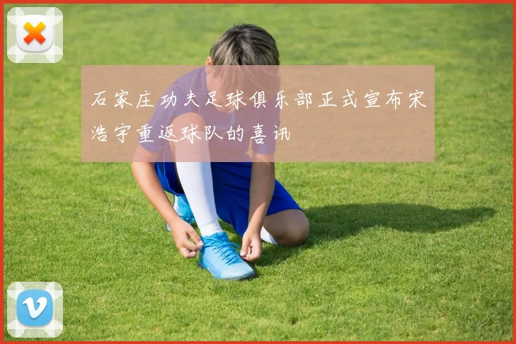 石家庄功夫足球俱乐部正式宣布宋浩宇重返球队的喜讯